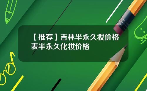 【推荐】吉林半永久妆价格表半永久化妆价格