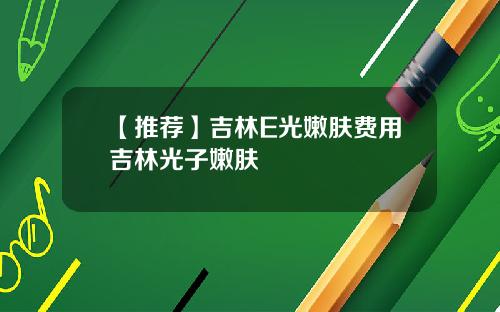 【推荐】吉林E光嫩肤费用吉林光子嫩肤