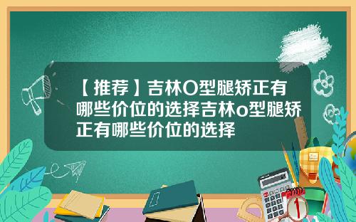 【推荐】吉林O型腿矫正有哪些价位的选择吉林o型腿矫正有哪些价位的选择