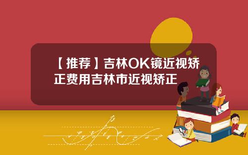 【推荐】吉林OK镜近视矫正费用吉林市近视矫正