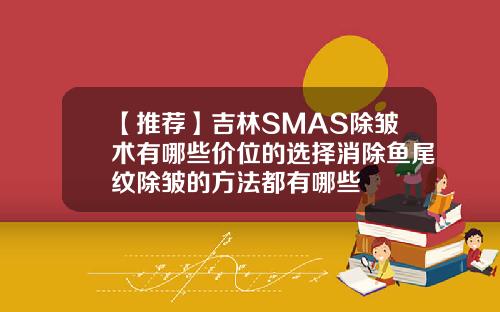 【推荐】吉林SMAS除皱术有哪些价位的选择消除鱼尾纹除皱的方法都有哪些