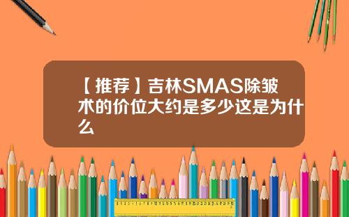 【推荐】吉林SMAS除皱术的价位大约是多少这是为什么