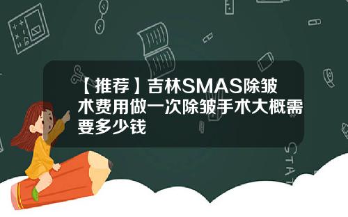 【推荐】吉林SMAS除皱术费用做一次除皱手术大概需要多少钱