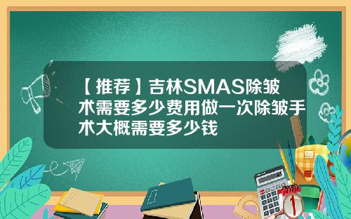 【推荐】吉林SMAS除皱术需要多少费用做一次除皱手术大概需要多少钱