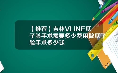【推荐】吉林VLINE瓜子脸手术需要多少费用做瓜子脸手术多少钱