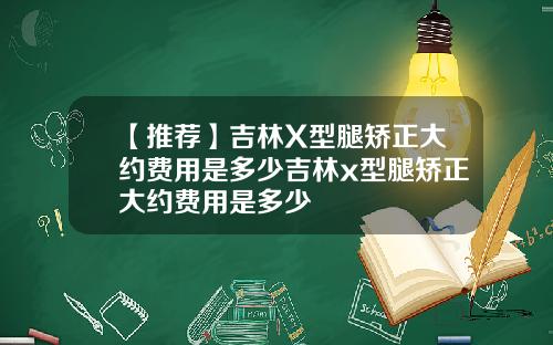 【推荐】吉林X型腿矫正大约费用是多少吉林x型腿矫正大约费用是多少
