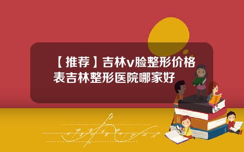 【推荐】吉林v脸整形价格表吉林整形医院哪家好