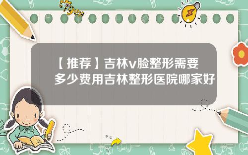 【推荐】吉林v脸整形需要多少费用吉林整形医院哪家好