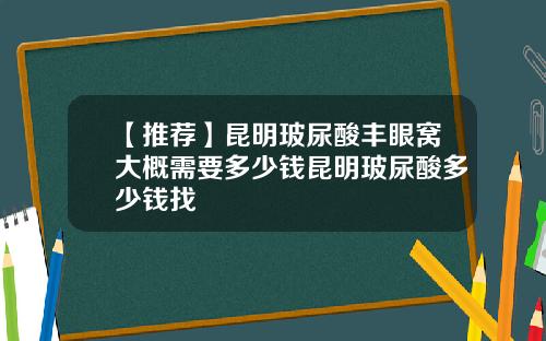 【推荐】昆明玻尿酸丰眼窝大概需要多少钱昆明玻尿酸多少钱找