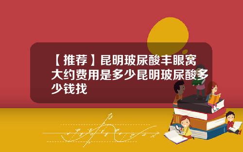 【推荐】昆明玻尿酸丰眼窝大约费用是多少昆明玻尿酸多少钱找