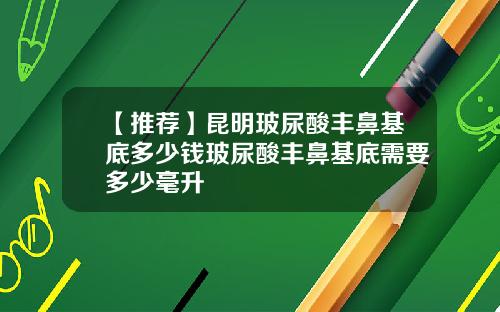【推荐】昆明玻尿酸丰鼻基底多少钱玻尿酸丰鼻基底需要多少毫升