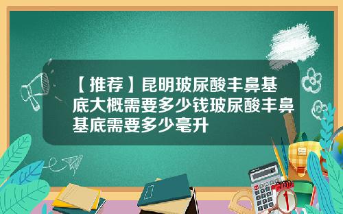 【推荐】昆明玻尿酸丰鼻基底大概需要多少钱玻尿酸丰鼻基底需要多少毫升
