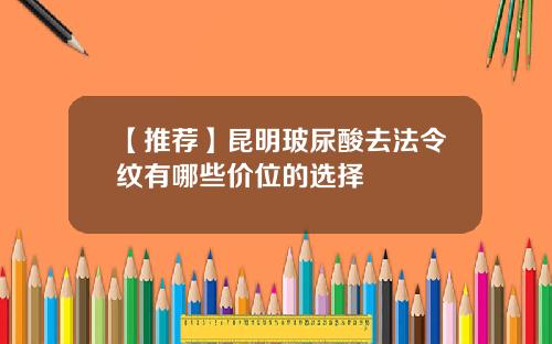 【推荐】昆明玻尿酸去法令纹有哪些价位的选择