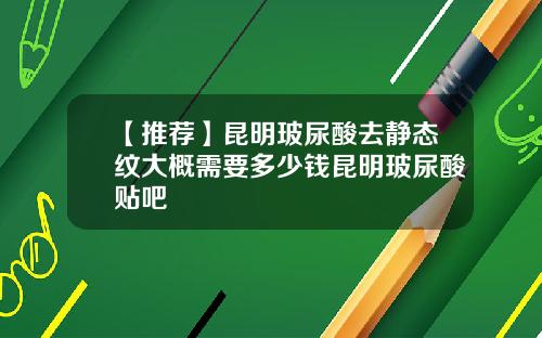 【推荐】昆明玻尿酸去静态纹大概需要多少钱昆明玻尿酸贴吧