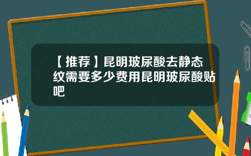 【推荐】昆明玻尿酸去静态纹需要多少费用昆明玻尿酸贴吧