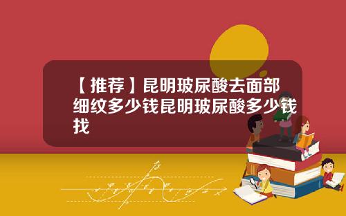 【推荐】昆明玻尿酸去面部细纹多少钱昆明玻尿酸多少钱找