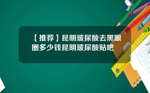 【推荐】昆明玻尿酸去黑眼圈多少钱昆明玻尿酸贴吧