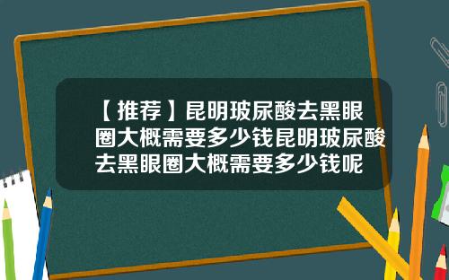 【推荐】昆明玻尿酸去黑眼圈大概需要多少钱昆明玻尿酸去黑眼圈大概需要多少钱呢