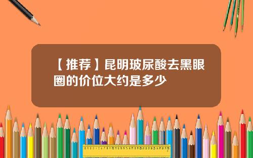 【推荐】昆明玻尿酸去黑眼圈的价位大约是多少