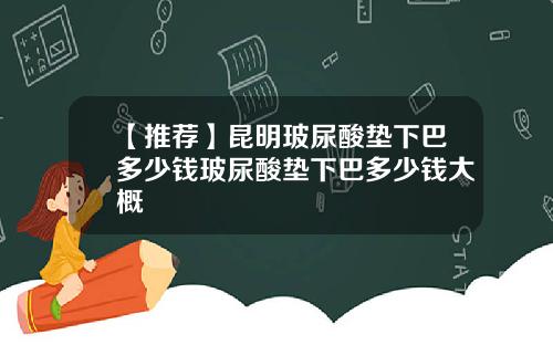 【推荐】昆明玻尿酸垫下巴多少钱玻尿酸垫下巴多少钱大概