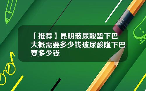 【推荐】昆明玻尿酸垫下巴大概需要多少钱玻尿酸隆下巴要多少钱