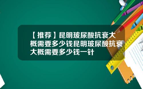 【推荐】昆明玻尿酸抗衰大概需要多少钱昆明玻尿酸抗衰大概需要多少钱一针