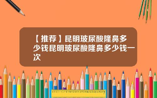 【推荐】昆明玻尿酸隆鼻多少钱昆明玻尿酸隆鼻多少钱一次