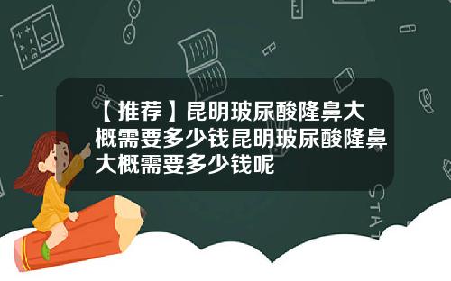 【推荐】昆明玻尿酸隆鼻大概需要多少钱昆明玻尿酸隆鼻大概需要多少钱呢
