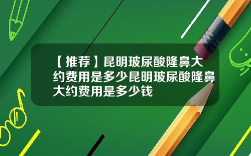 【推荐】昆明玻尿酸隆鼻大约费用是多少昆明玻尿酸隆鼻大约费用是多少钱