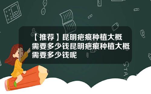 【推荐】昆明疤痕种植大概需要多少钱昆明疤痕种植大概需要多少钱呢