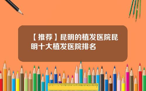 【推荐】昆明的植发医院昆明十大植发医院排名