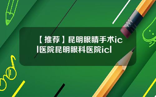 【推荐】昆明眼睛手术icl医院昆明眼科医院icl
