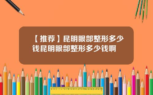 【推荐】昆明眼部整形多少钱昆明眼部整形多少钱啊