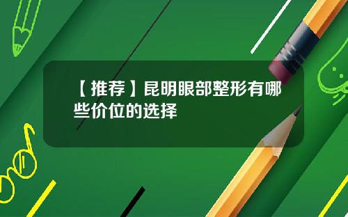 【推荐】昆明眼部整形有哪些价位的选择