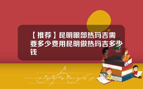 【推荐】昆明眼部热玛吉需要多少费用昆明做热玛吉多少钱