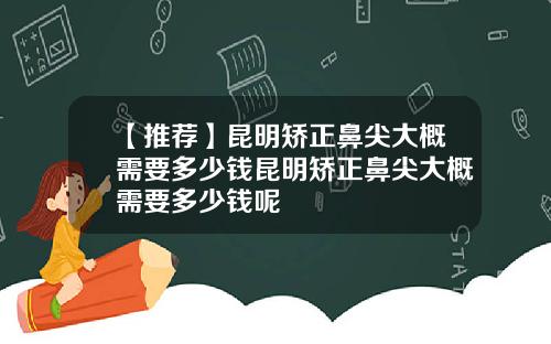 【推荐】昆明矫正鼻尖大概需要多少钱昆明矫正鼻尖大概需要多少钱呢