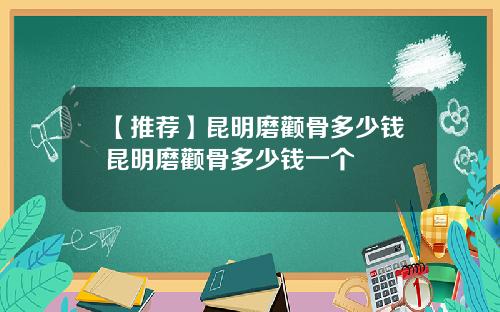 【推荐】昆明磨颧骨多少钱昆明磨颧骨多少钱一个