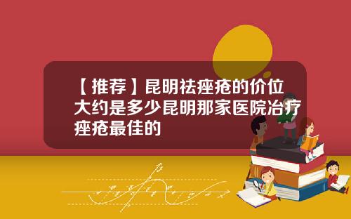 【推荐】昆明祛痤疮的价位大约是多少昆明那家医院冶疗痤疮最佳的
