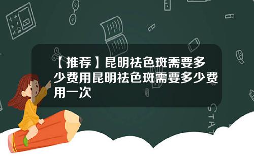 【推荐】昆明祛色斑需要多少费用昆明祛色斑需要多少费用一次