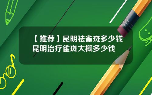 【推荐】昆明祛雀斑多少钱昆明治疗雀斑大概多少钱