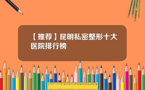 【推荐】昆明私密整形十大医院排行榜