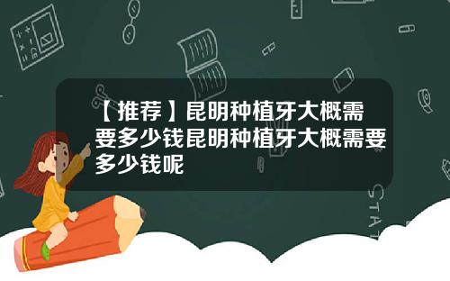 【推荐】昆明种植牙大概需要多少钱昆明种植牙大概需要多少钱呢