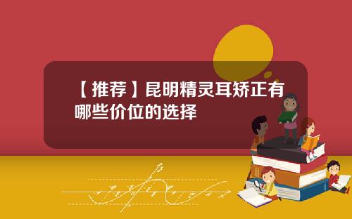 【推荐】昆明精灵耳矫正有哪些价位的选择