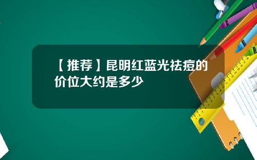 【推荐】昆明红蓝光祛痘的价位大约是多少