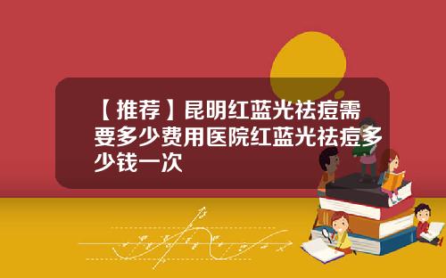 【推荐】昆明红蓝光祛痘需要多少费用医院红蓝光祛痘多少钱一次