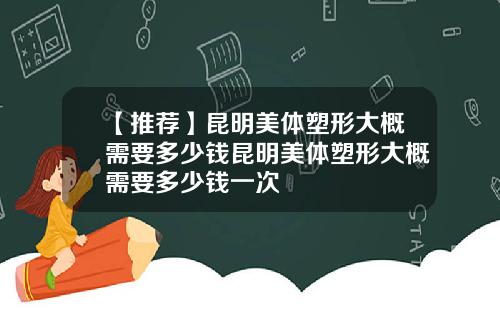 【推荐】昆明美体塑形大概需要多少钱昆明美体塑形大概需要多少钱一次