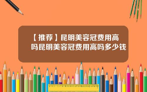 【推荐】昆明美容冠费用高吗昆明美容冠费用高吗多少钱
