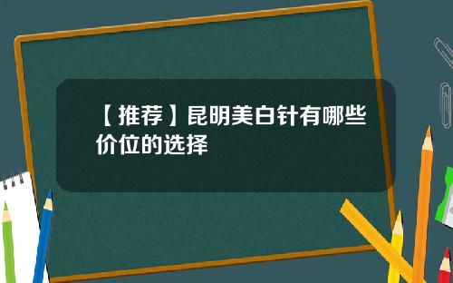 【推荐】昆明美白针有哪些价位的选择