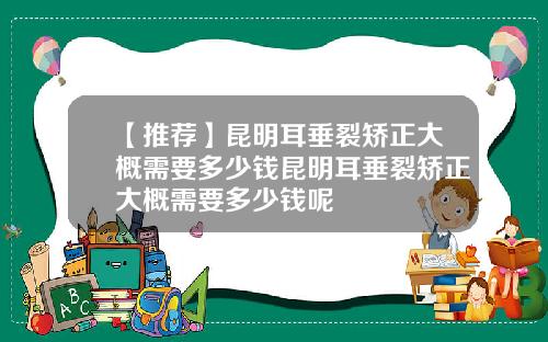 【推荐】昆明耳垂裂矫正大概需要多少钱昆明耳垂裂矫正大概需要多少钱呢