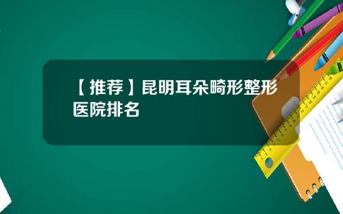 【推荐】昆明耳朵畸形整形医院排名
